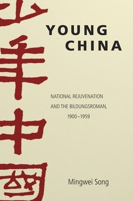 Young China: National Rejuvenation and the Bildungsroman, 1900-1959 by Song, Mingwei