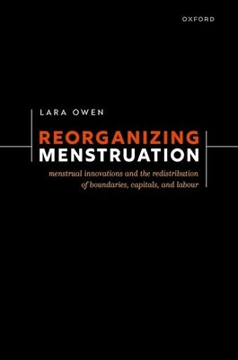 Reorganizing Menstruation: Menstrual Innovations and the Redistribution of Boundaries, Capitals, and Labour by Owen, Lara