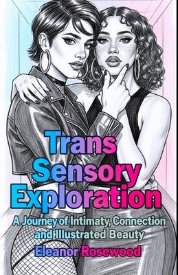 Trans Sensory Exploration: A Journey of Intimacy, Connection, and Illustrated Beauty by Rosewood, Eleanor Everly