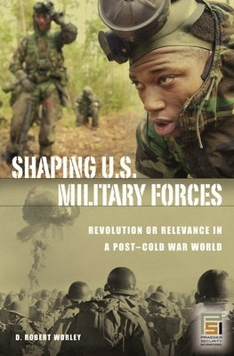 Shaping U.S. Military Forces: Revolution or Relevance in a Post-Cold War World by Worley, D. Robert