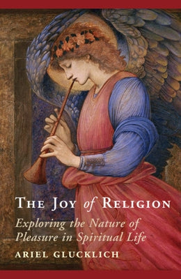 The Joy of Religion: Exploring the Nature of Pleasure in Spiritual Life by Glucklich, Ariel