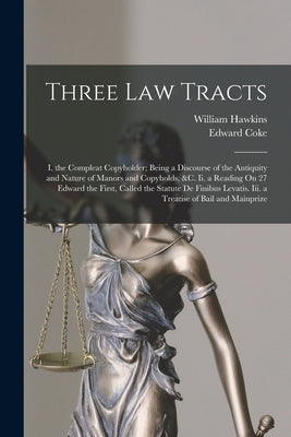 Three Law Tracts: I. the Compleat Copyholder; Being a Discourse of the Antiquity and Nature of Manors and Copyholds, &c. Ii. a Reading O by Hawkins, William
