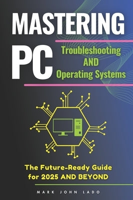 Mastering PC Troubleshooting and Operating Systems: The Future-Ready Guide for 2025 by Lado, Mark John