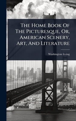 The Home Book Of The Picturesque, Or, American Scenery, Art, And Literature by Irving, Washington