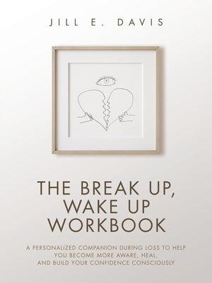 The Break Up, Wake Up Workbook: A Personalized Companion during Loss to Help You Become More Aware, Heal, and Build Your Confidence Consciously by Davis, Jill E.