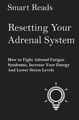 Resetting Your Adrenal System: How To Fight Adrenal Fatigue Syndrome, Increase Your Energy and Lower Stress Levels by Reads, Smart