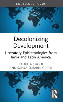 Decolonizing Development: Liberatory Epistemologies from India and Latin America by Sirohi, Rahul A.