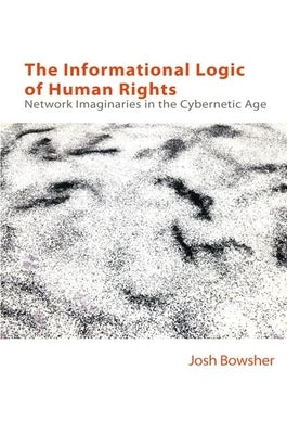 The Informational Logic of Human Rights: Network Imaginaries in the Cybernetic Age by Bowsher, Joshua
