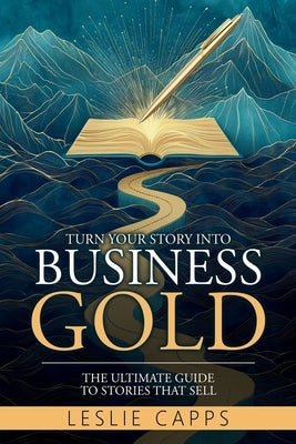 Turn Your Story Into Business Gold: The Ultimate Guide to Stories That Sell by Capps, Leslie