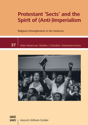 Protestant Sects and the Spirit of (Anti-) Imperialism: Religious Entanglements in the Americas by Schäfer, Heinrich Wilhelm