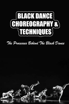 Black Dance Choreography & Techniques: The Processes Behind The Black Dance by Knaack, Enola