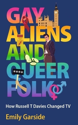 Gay Aliens and Queer Folk: How Russell T Davies Changed TV by Garside, Emily
