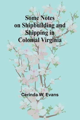 Some Notes on Shipbuilding and Shipping in Colonial Virginia by Evans, Cerinda W.