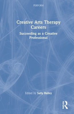 Creative Arts Therapy Careers: Succeeding as a Creative Professional by Bailey, Sally