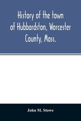 History of the town of Hubbardston, Worcester County, Mass., from the time its territory was purchased of the Indiana in 1686, to the present with the by M. Stowe, John