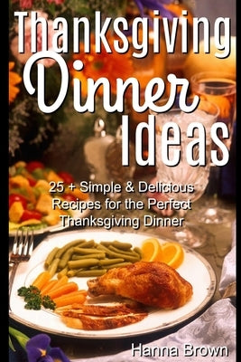 Thanksgiving Dinner Ideas: 25+ Simple & Delicious Recipes for the Perfect Thanksgiving Dinner by Brown, Hanna