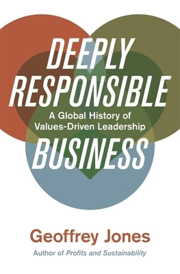 Deeply Responsible Business: A Global History of Values-Driven Leadership by Jones, Geoffrey