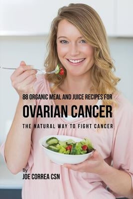 88 Organic Meal and Juice Recipes for Ovarian Cancer: The Natural Way to Fight Cancer by Correa, Joe