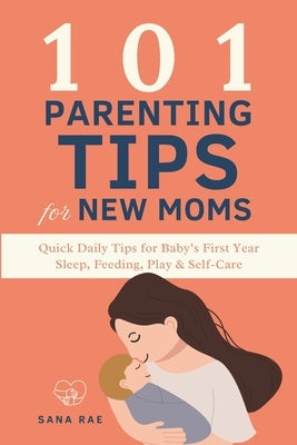 101 Parenting Tips for New Moms: Quick Daily Tips for Baby's First Year - Sleep, Feeding, Play & Self-Care by Rae, Sana