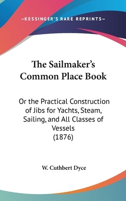The Sailmaker's Common Place Book: Or the Practical Construction of Jibs for Yachts, Steam, Sailing, and All Classes of Vessels (1876) by Dyce, W. Cuthbert