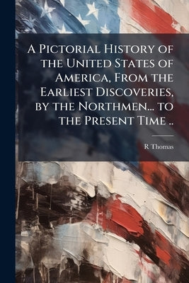 A Pictorial History of the United States of America, From the Earliest Discoveries, by the Northmen... to the Present Time .. by Thomas, R.