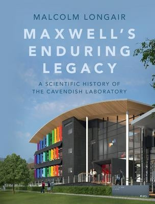 Maxwell's Enduring Legacy: A Scientific History of the Cavendish Laboratory by Longair, Malcolm