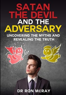 Satan, The Devil and The Adversary: Uncovering The Myths And Revealing The Truth by McRay, Ron