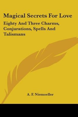 Magical Secrets For Love: Eighty And Three Charms, Conjurations, Spells And Talismans by Niemoeller, A. F.