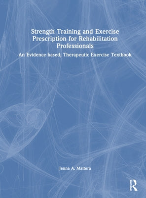 Strength Training and Exercise Prescription for Rehabilitation Professionals: An Evidence-Based, Therapeutic Exercise Textbook by Mattera, Jenna A.