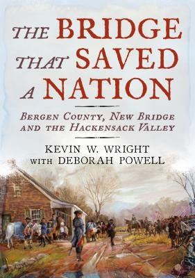 The Bridge That Saved a Nation: Bergen County, New Bridge and the Hackensack Valley by Wright, Kevin W.