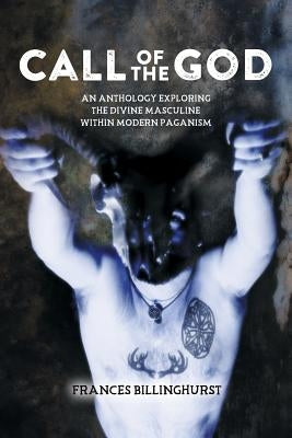 Call of the God: An Anthology Exploring the Divine Masculine within Modern Paganism by Billinghurst, Frances