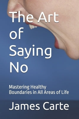 The Art of Saying No: Mastering Healthy Boundaries in All Areas of Life by Carte, James