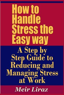 How to Handle Stress the Easy Way - A Step by Step Guide to Reducing and Managing Stress at Work by Liraz, Meir