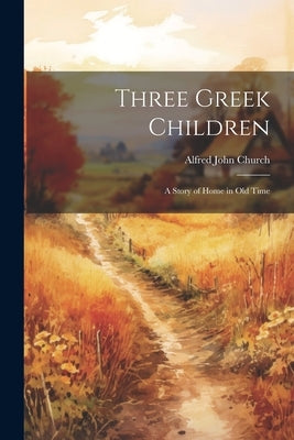 Three Greek Children: A Story of Home in Old Time by Church, Alfred John