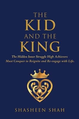 The Kid and the King: The Hidden Inner Struggle High Achievers Must Conquer to Reignite and Re-engage with Life. by Shah, Shasheen