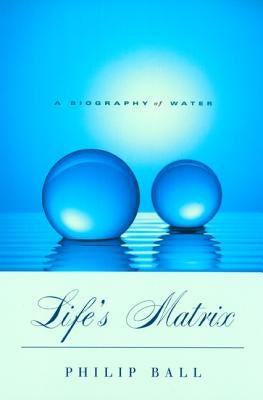 Life's Matrix: A Biography of Water by Ball, Philip