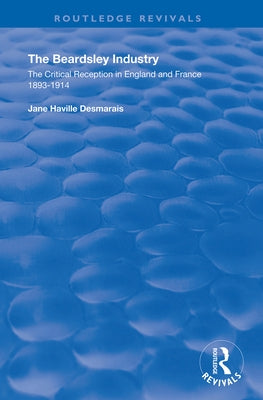 The Beardsley Industry: The Critical Reception in England and France 1893 - 1914 by Desmarais, Jane Haville