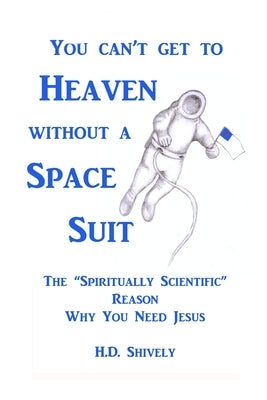 You Can't get to Heaven without a Space Suit: The "Spiritually Scientific " Reason Why You Need Jesus by Shively, H. D.