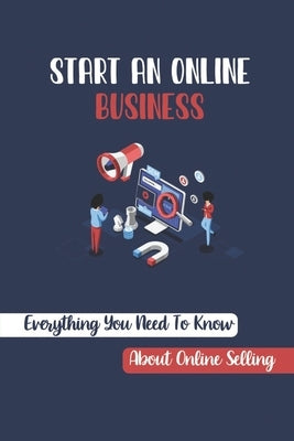 Start An Online Business: Everything You Need To Know About Online Selling: How To Sell Products Online Successfully by Pascocello, Ena