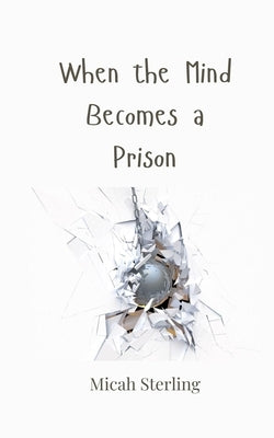 When the Mind Becomes a Prison by Sterling, Micah