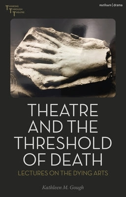 Theatre and the Threshold of Death: Lectures on the Dying Arts by Gough, Kathleen