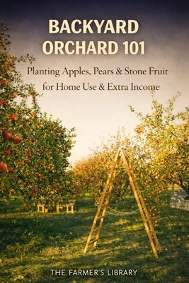 Backyard Orchard 101: Plant Apples, Pears and Stone Fruit for Home Use and Extra Income by Library, Farmer's