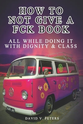 How Not to Give a FCK Book: All While Doing It with Dignity & Class by Peters, David V.