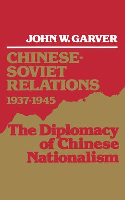 Chinese-Soviet Relations 1937-1945: The Diplomacy of Chinese Nationalism by Garver, John W.