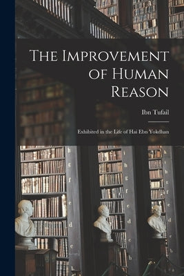 The Improvement of Human Reason: Exhibited in the Life of Hai Ebn Yokdhan by Tufail, Ibn