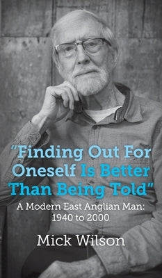 "Finding Out For Oneself Is Better Than Being Told": A Modern East Anglian Man: 1940 to 2000 by Wilson, Mick