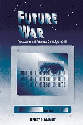 Future War - An Assessment of Aerospace Campaigns in 2010 by Barnett, Jeffrey R.