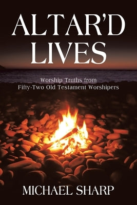 Altar'd Lives: Worship Truths from Fifty-Two Old Testament Worshipers by Sharp, Michael