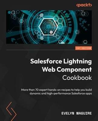 Salesforce Lightning Web Component Cookbook: More than 70 expert hands-on recipes to help you build dynamic and high-performance Salesforce apps by Maguire, Evelyn