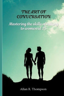 The art of conversation: Mastering the skills of talking to women at 25 by R. Thompson, Allan